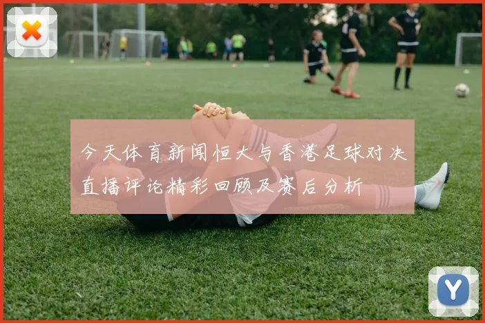 今天体育新闻恒大与香港足球对决直播评论精彩回顾及赛后分析