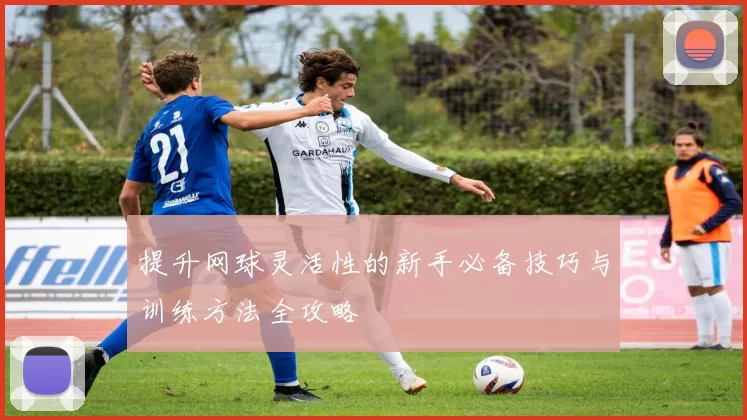 提升网球灵活性的新手必备技巧与训练方法全攻略