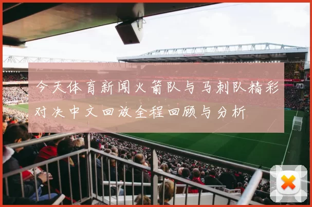 今天体育新闻火箭队与马刺队精彩对决中文回放全程回顾与分析
