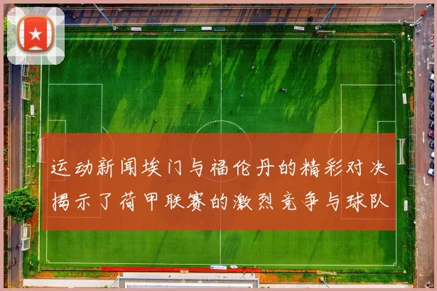 运动新闻埃门与福伦丹的精彩对决揭示了荷甲联赛的激烈竞争与球队实力的较量