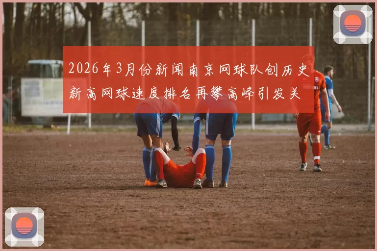2026年3月份新闻南京网球队创历史新高网球速度排名再攀高峰引发关注