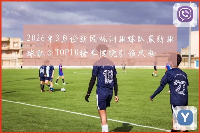2026年3月份新闻杭州排球队最新排球配合TOP10榜单揭晓引领风潮